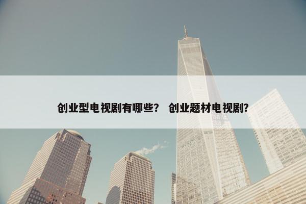 创业型电视剧有哪些? 创业题材电视剧?