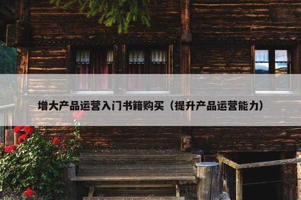 增大产品运营入门书籍购买（提升产品运营能力）