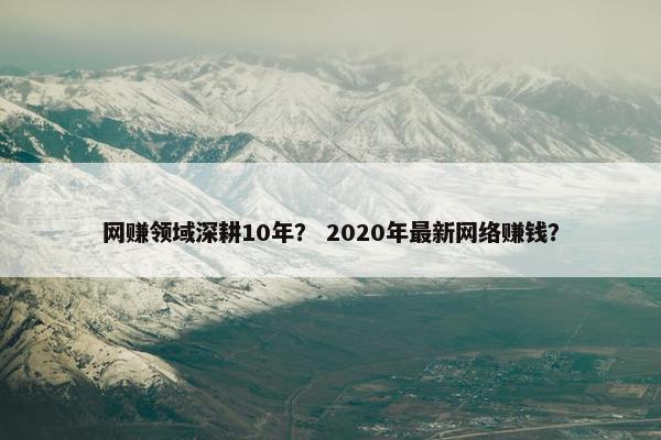 网赚领域深耕10年？ 2020年最新网络赚钱？