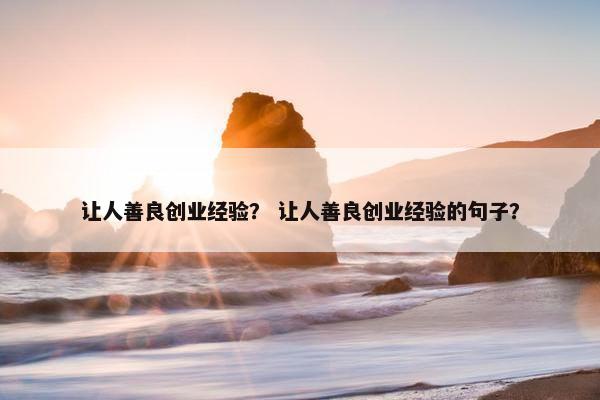 让人善良创业经验？ 让人善良创业经验的句子？