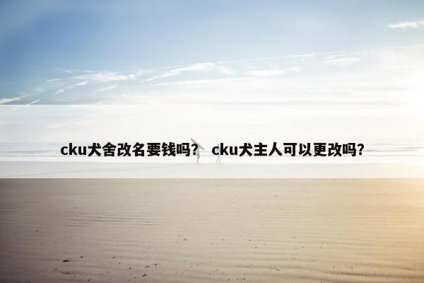 cku犬舍改名要钱吗？ cku犬主人可以更改吗？