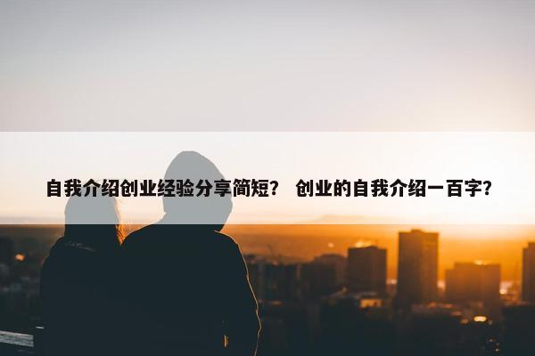 自我介绍创业经验分享简短？ 创业的自我介绍一百字？