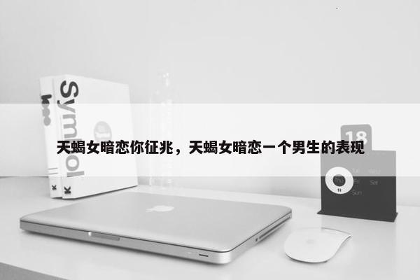 天蝎女暗恋你征兆，天蝎女暗恋一个男生的表现