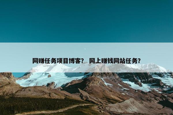 网赚任务项目博客？ 网上赚钱网站任务？