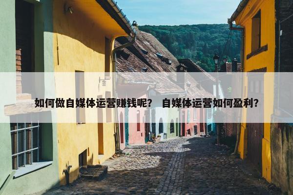 如何做自媒体运营赚钱呢？ 自媒体运营如何盈利？