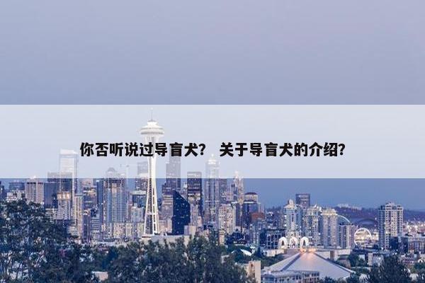 你否听说过导盲犬？ 关于导盲犬的介绍？