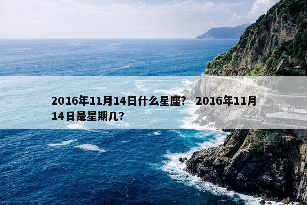 2016年11月14日什么星座？ 2016年11月14日是星期几？