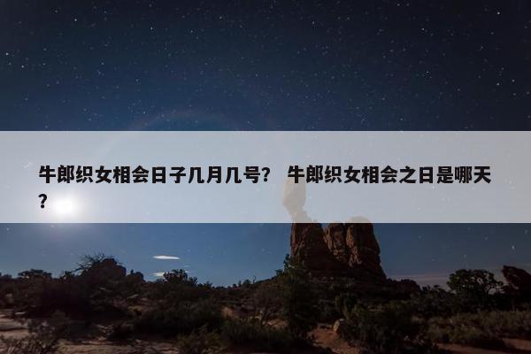 牛郎织女相会日子几月几号？ 牛郎织女相会之日是哪天？
