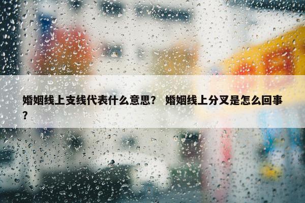 婚姻线上支线代表什么意思? 婚姻线上分叉是怎么回事?