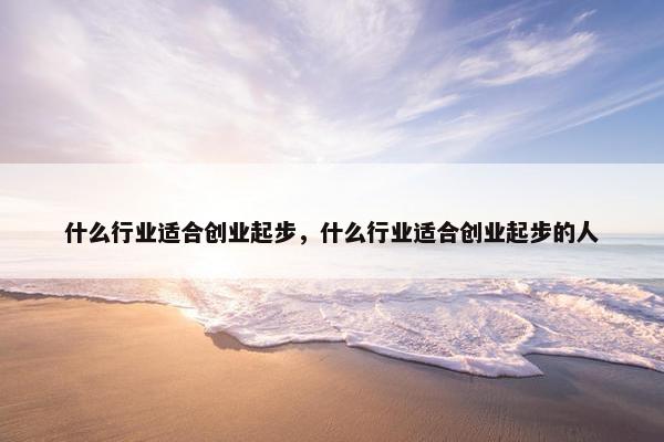 什么行业适合创业起步，什么行业适合创业起步的人