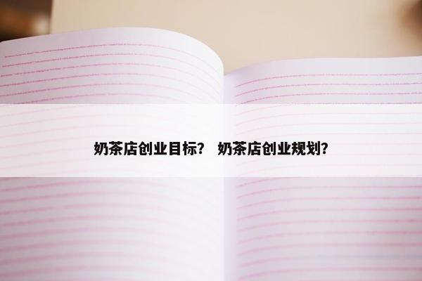 奶茶店创业目标？ 奶茶店创业规划？