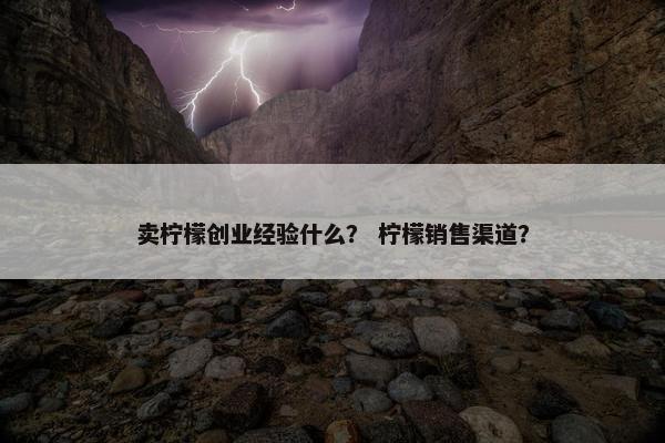 卖柠檬创业经验什么？ 柠檬销售渠道？
