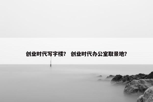创业时代写字楼? 创业时代办公室取景地?