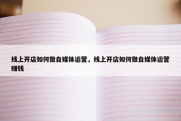 线上开店如何做自媒体运营,线上开店如何做自媒体运营赚钱