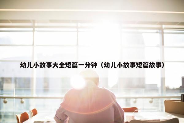 幼儿小故事大全短篇一分钟（幼儿小故事短篇故事）