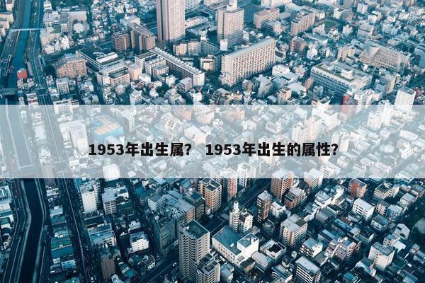 1953年出生属？ 1953年出生的属性？