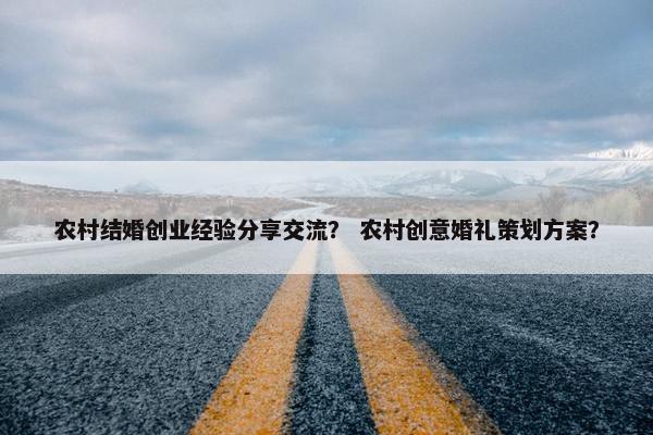 农村结婚创业经验分享交流？ 农村创意婚礼策划方案？