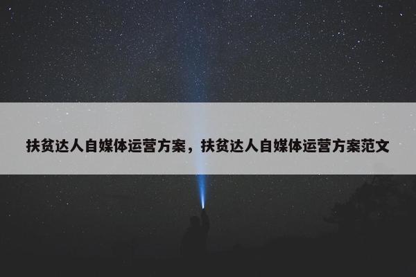 扶贫达人自媒体运营方案，扶贫达人自媒体运营方案范文