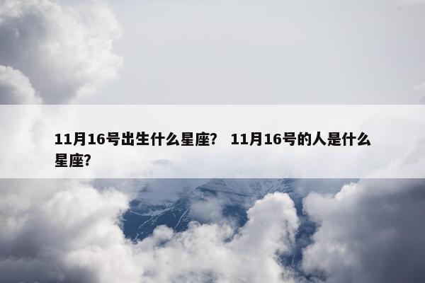 11月16号出生什么星座？ 11月16号的人是什么星座？