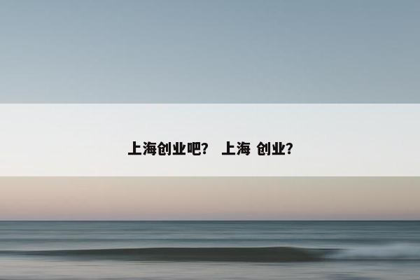 上海创业吧？ 上海 创业？