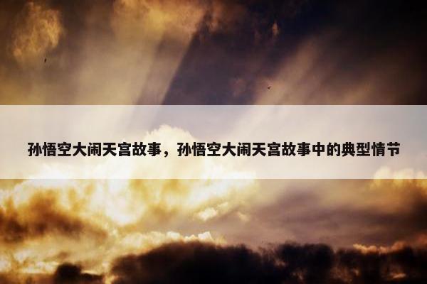 孙悟空大闹天宫故事,孙悟空大闹天宫故事中的典型情节