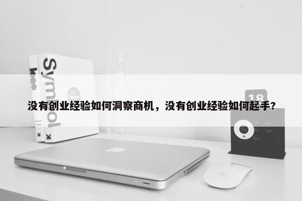 没有创业经验如何洞察商机,没有创业经验如何起手?