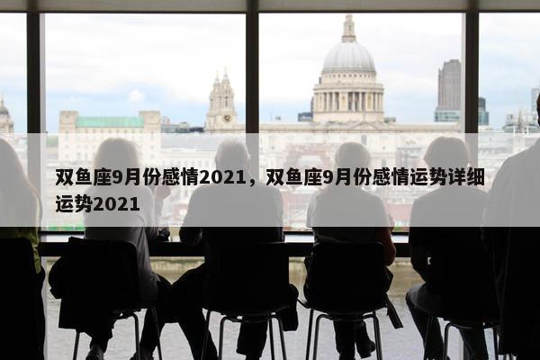 双鱼座9月份感情2021，双鱼座9月份感情运势详细运势2021