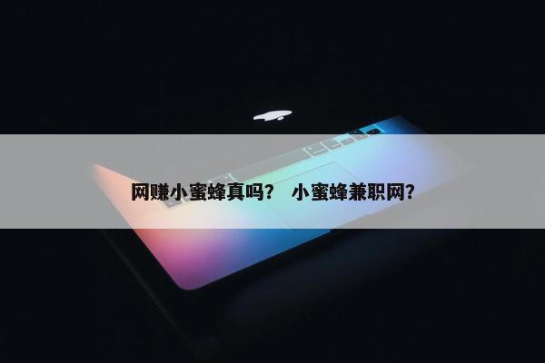 网赚小蜜蜂真吗？ 小蜜蜂兼职网？