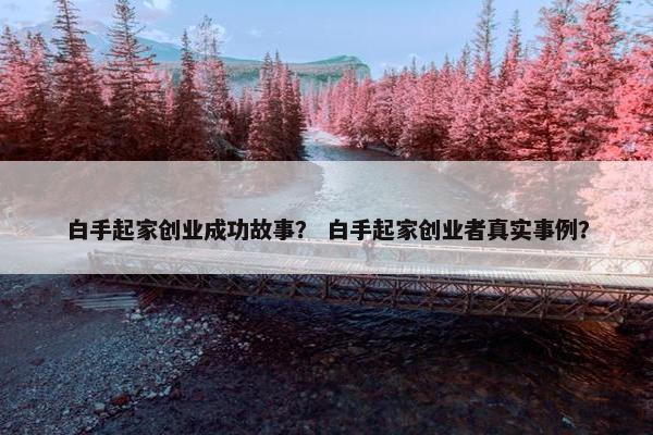 白手起家创业成功故事？ 白手起家创业者真实事例？