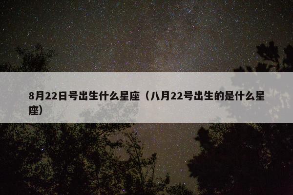 8月22日号出生什么星座（八月22号出生的是什么星座）