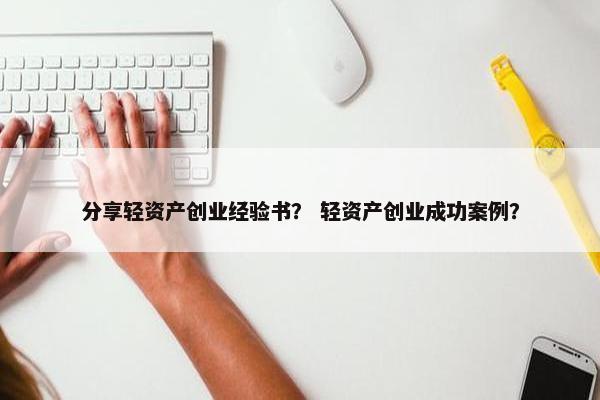 分享轻资产创业经验书？ 轻资产创业成功案例？