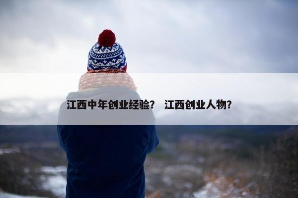 江西中年创业经验? 江西创业人物?