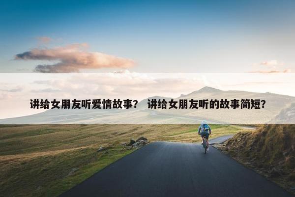 讲给女朋友听爱情故事？ 讲给女朋友听的故事简短？