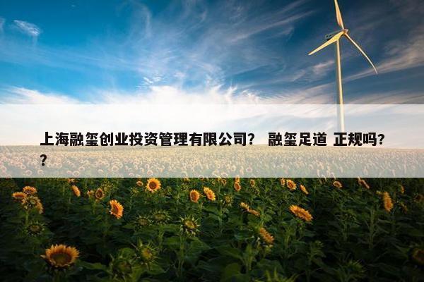 上海融玺创业投资管理有限公司？ 融玺足道 正规吗?？