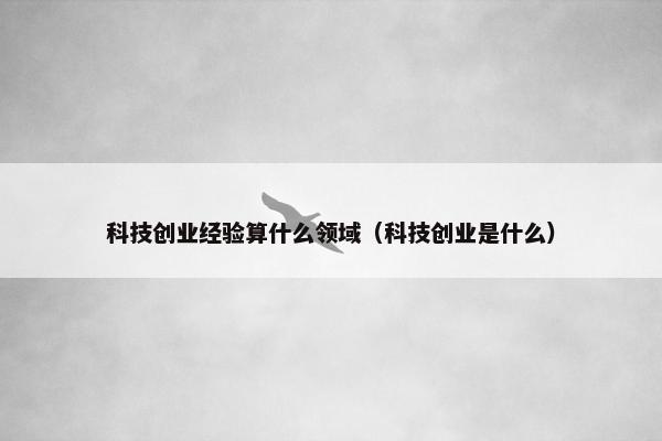 科技创业经验算什么领域（科技创业是什么）