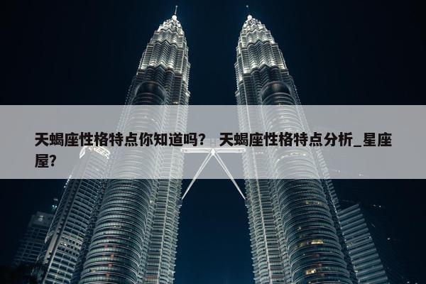 天蝎座性格特点你知道吗? 天蝎座性格特点分析_星座屋?