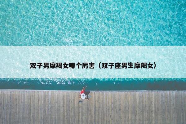 双子男摩羯女哪个厉害(双子座男生摩羯女)