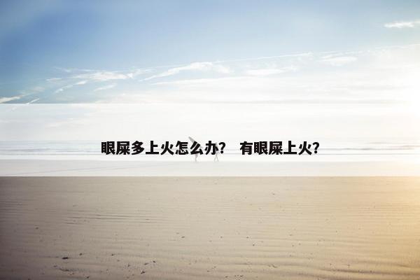 眼屎多上火怎么办? 有眼屎上火?