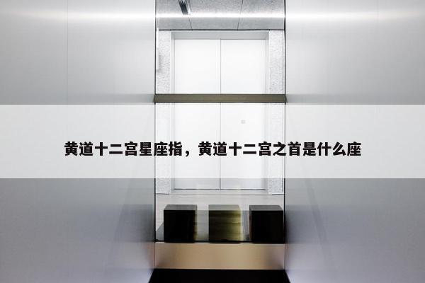 黄道十二宫星座指，黄道十二宫之首是什么座