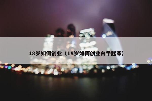 18岁如何创业(18岁如何创业白手起家)
