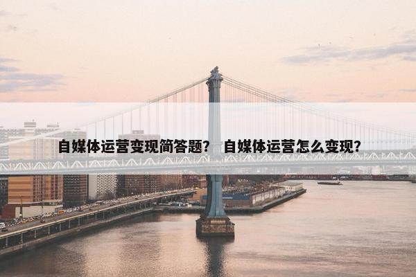 自媒体运营变现简答题? 自媒体运营怎么变现? 自媒体运营变现简答题? 自媒体运营怎么变现?