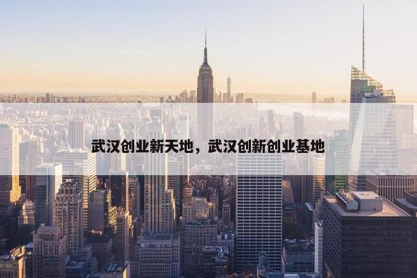 武汉创业新天地，武汉创新创业基地
