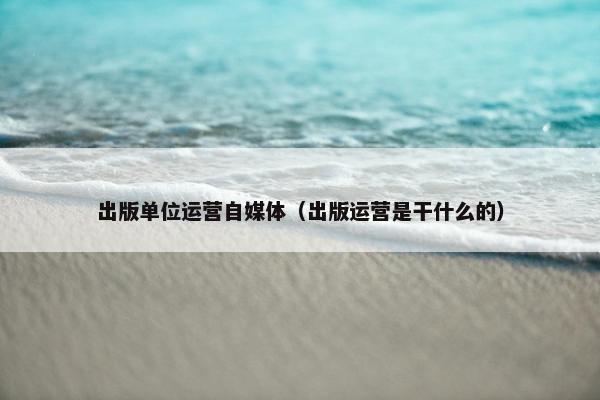 出版单位运营自媒体（出版运营是干什么的）