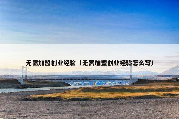无需加盟创业经验（无需加盟创业经验怎么写）