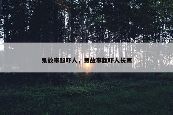 鬼故事超吓人,鬼故事超吓人长篇
