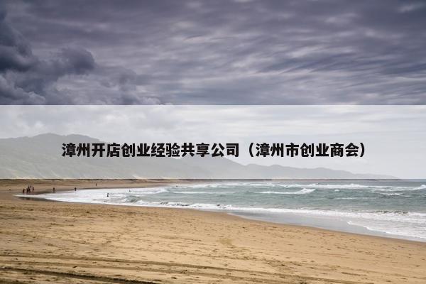 漳州开店创业经验共享公司（漳州市创业商会）