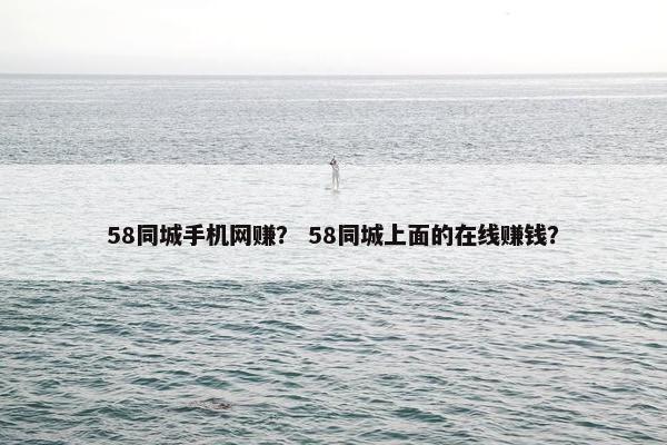 58同城手机网赚？ 58同城上面的在线赚钱？