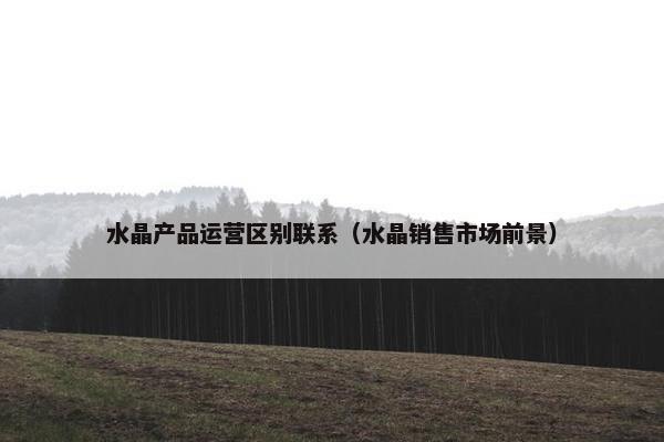 水晶产品运营区别联系（水晶销售市场前景）