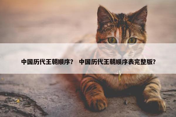 中国历代王朝顺序？ 中国历代王朝顺序表完整版？