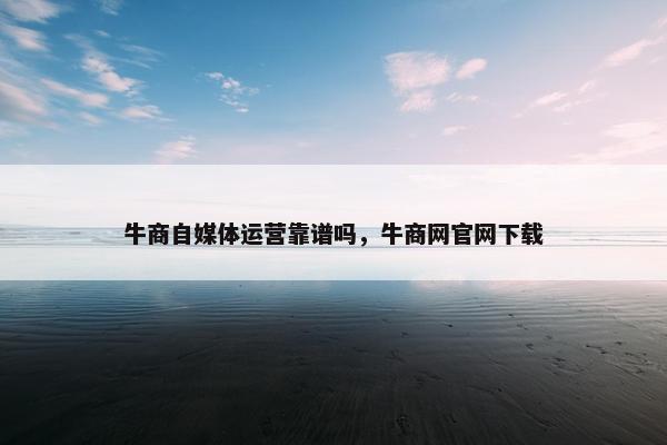 牛商自媒体运营靠谱吗，牛商网官网下载